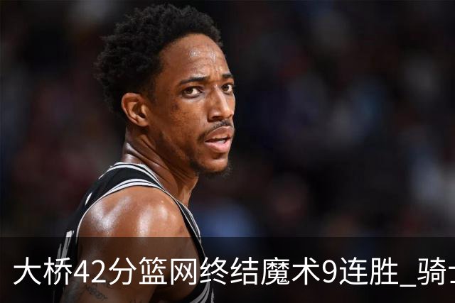 大桥42分篮网终结魔术9连胜 骑士送活塞17连败