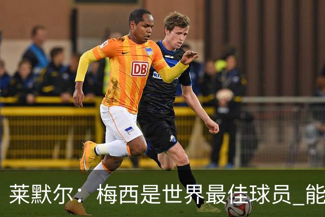 莱默尔：梅西是世界最佳球员 能与如此高水平球员比赛让人兴奋